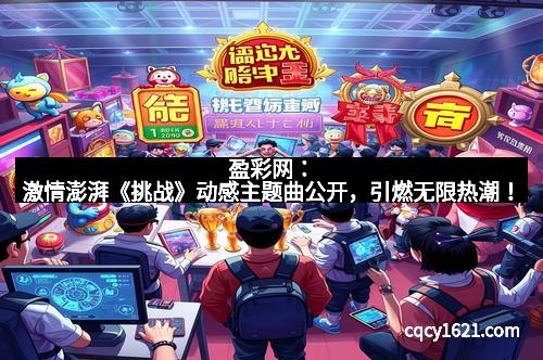 盈彩网:激情澎湃《挑战》动感主题曲公开,引燃无限热潮!